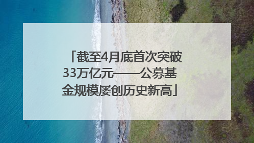 截至4月底首次突破33万亿元——公募基金规模屡创历史新高