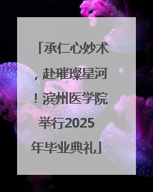 承仁心妙术，赴璀璨星河！滨州医学院举行2025年毕业典礼