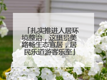 扎实推进人居环境整治，这里景美路畅生态宜居，居民乐道游客乐至