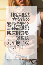 执法犯法！六安市公安局金安分局孙岗派出所原指导员、一级警长刘军被“双开”