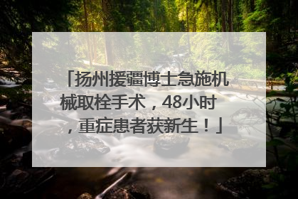 扬州援疆博士急施机械取栓手术，48小时，重症患者获新生！