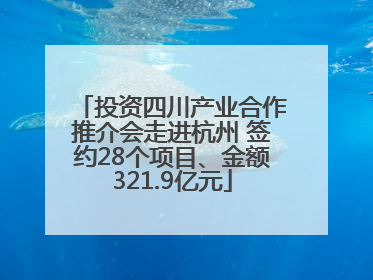 投资四川产业合作推介会走进杭州 签约28个项目、金额321.9亿元