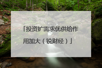 投资扩需求优供给作用加大（锐财经）