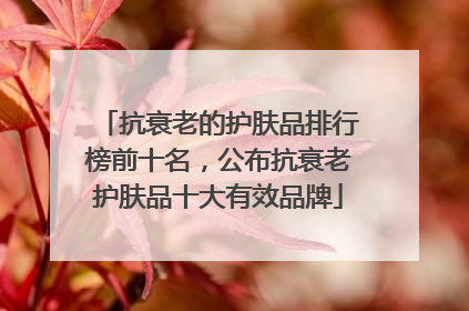 抗衰老的护肤品排行榜前十名，公布抗衰老护肤品十大有效品牌
