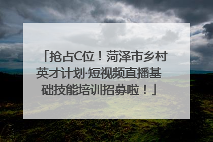 抢占C位！菏泽市乡村英才计划·短视频直播基础技能培训招募啦！