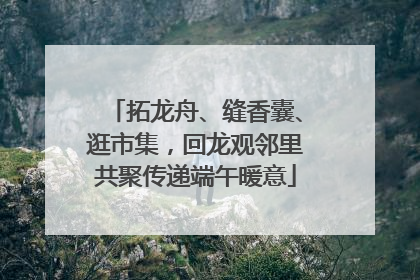拓龙舟、缝香囊、逛市集，回龙观邻里共聚传递端午暖意