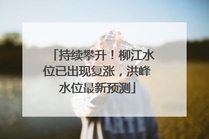 持续攀升！柳江水位已出现复涨，洪峰水位最新预测