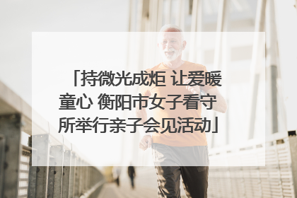 持微光成炬 让爱暖童心 衡阳市女子看守所举行亲子会见活动