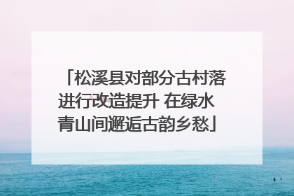 松溪县对部分古村落进行改造提升 在绿水青山间邂逅古韵乡愁