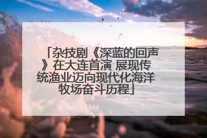 杂技剧《深蓝的回声》在大连首演 展现传统渔业迈向现代化海洋牧场奋斗历程