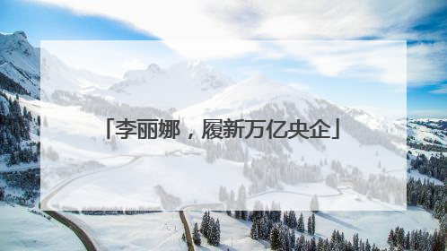 李丽娜，履新万亿央企