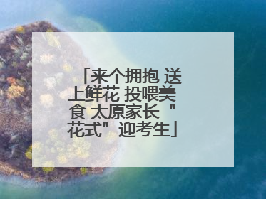 来个拥抱 送上鲜花 投喂美食 太原家长“花式”迎考生