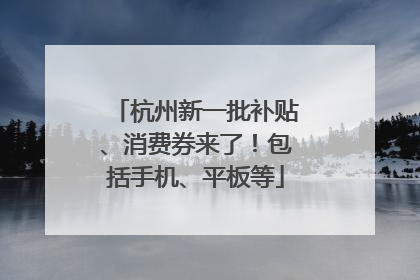 杭州新一批补贴、消费券来了！包括手机、平板等