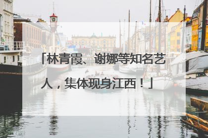 林青霞、谢娜等知名艺人，集体现身江西！