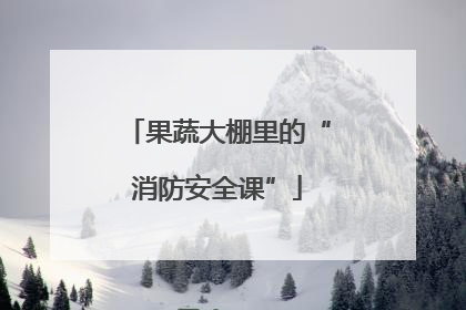 果蔬大棚里的“消防安全课”
