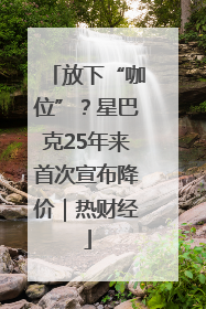 放下“咖位”？星巴克25年来首次宣布降价｜热财经