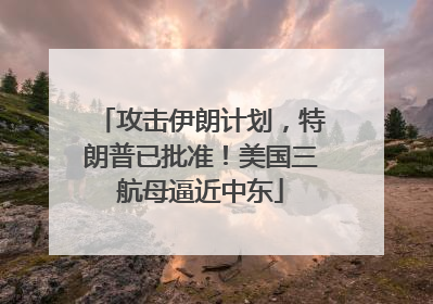 攻击伊朗计划，特朗普已批准！美国三航母逼近中东