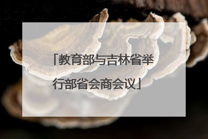 教育部与吉林省举行部省会商会议