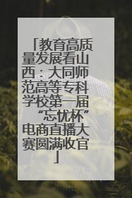 教育高质量发展看山西：大同师范高等专科学校第一届“忘忧杯”电商直播大赛圆满收官