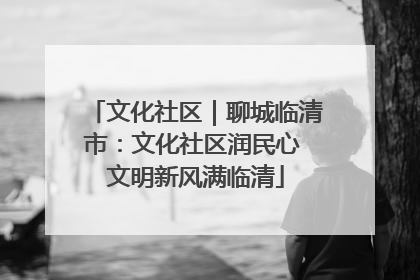 文化社区｜聊城临清市：文化社区润民心 文明新风满临清