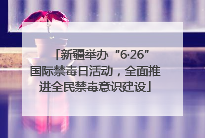 新疆举办“6·26”国际禁毒日活动，全面推进全民禁毒意识建设