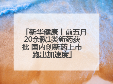 新华健康丨前五月20余款1类新药获批 国内创新药上市跑出加速度