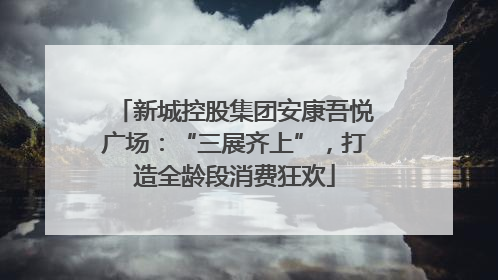新城控股集团安康吾悦广场：“三展齐上”，打造全龄段消费狂欢