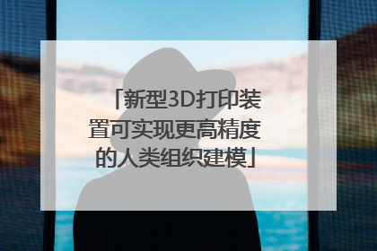 新型3D打印装置可实现更高精度的人类组织建模