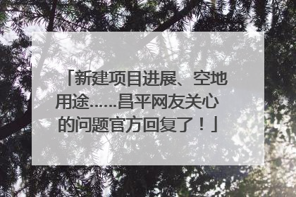 新建项目进展、空地用途……昌平网友关心的问题官方回复了！