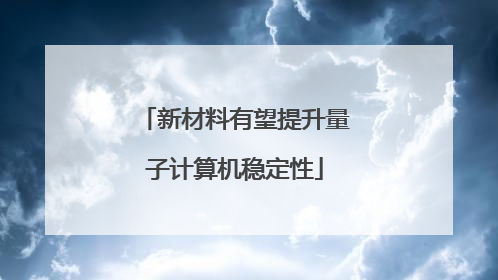 新材料有望提升量子计算机稳定性