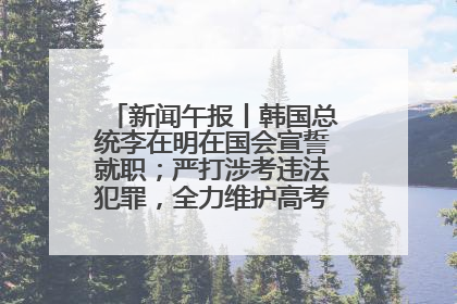 新闻午报丨韩国总统李在明在国会宣誓就职；严打涉考违法犯罪，全力维护高考安全公平考试环境