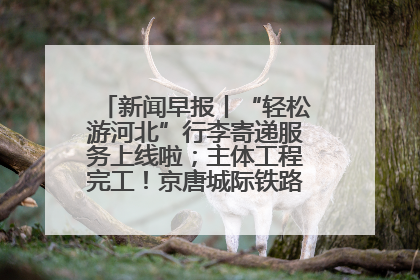 新闻早报丨“轻松游河北”行李寄递服务上线啦；主体工程完工！京唐城际铁路最新进展 >>