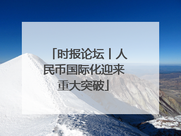 时报论坛丨人民币国际化迎来重大突破