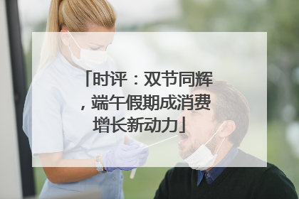 时评：双节同辉，端午假期成消费增长新动力