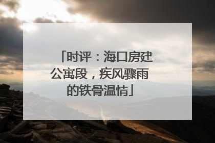 时评：海口房建公寓段，疾风骤雨的铁骨温情