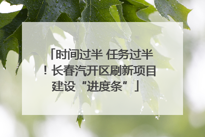 时间过半 任务过半！长春汽开区刷新项目建设“进度条”