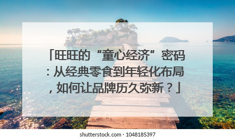 旺旺的“童心经济”密码：从经典零食到年轻化布局，如何让品牌历久弥新？
