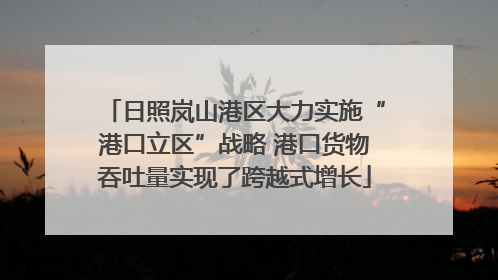 日照岚山港区大力实施“港口立区”战略 港口货物吞吐量实现了跨越式增长