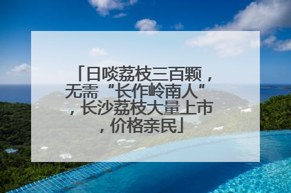 日啖荔枝三百颗，无需“长作岭南人”，长沙荔枝大量上市，价格亲民