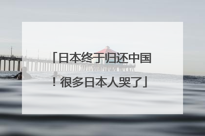 日本终于归还中国！很多日本人哭了