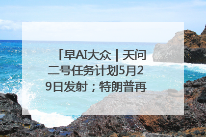 早AI大众｜天问二号任务计划5月29日发射；特朗普再威胁削减哈佛拨款