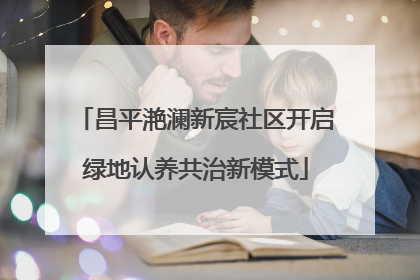 昌平滟澜新宸社区开启绿地认养共治新模式
