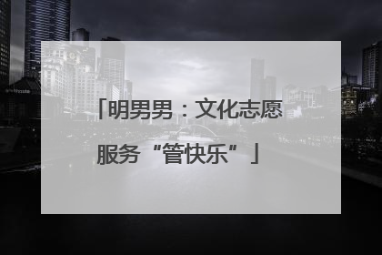 明男男：文化志愿服务“管快乐”