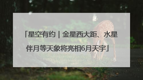 星空有约｜金星西大距、水星伴月等天象将亮相6月天宇