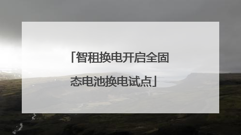 智租换电开启全固态电池换电试点