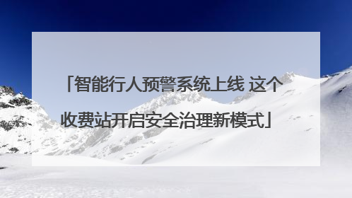 智能行人预警系统上线 这个收费站开启安全治理新模式