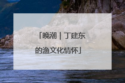 晚潮｜丁建东的渔文化情怀