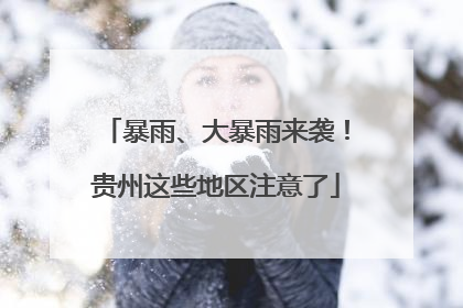 暴雨、大暴雨来袭！贵州这些地区注意了