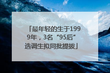 最年轻的生于1999年，3名“95后”选调生拟同批提拔