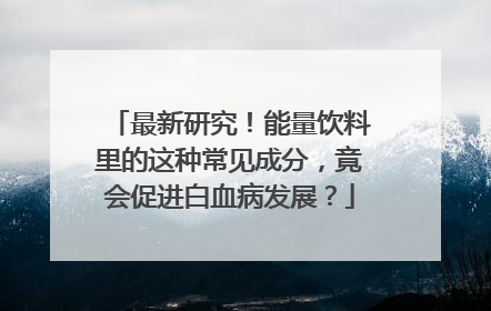 最新研究！能量饮料里的这种常见成分，竟会促进白血病发展？